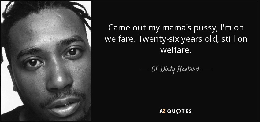Came out my mama's pussy, I'm on welfare. Twenty-six years old, still on welfare. - Ol' Dirty Bastard