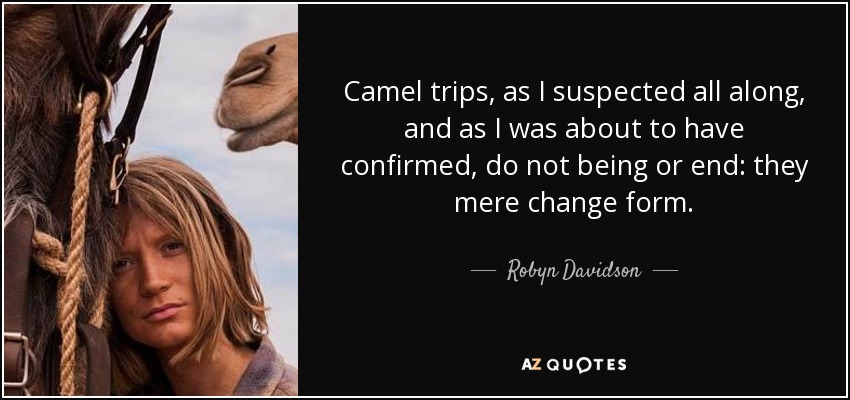 Camel trips, as I suspected all along, and as I was about to have confirmed, do not being or end: they mere change form. - Robyn Davidson