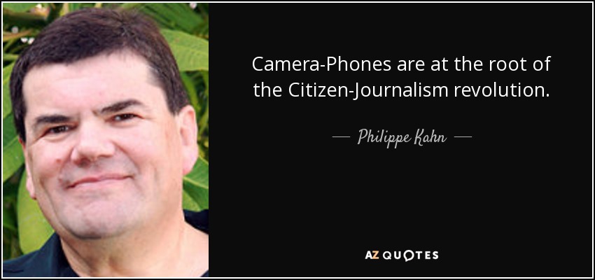 Camera-Phones are at the root of the Citizen-Journalism revolution. - Philippe Kahn