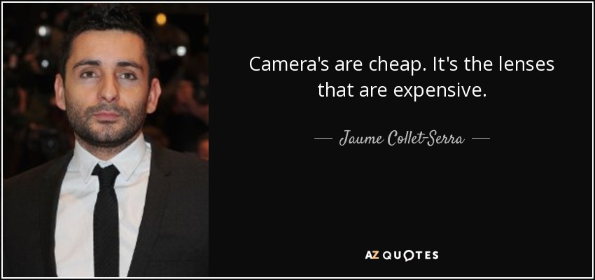 Camera's are cheap. It's the lenses that are expensive. - Jaume Collet-Serra