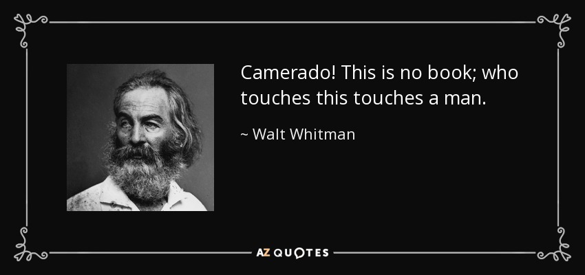 Camerado! This is no book; who touches this touches a man. - Walt Whitman