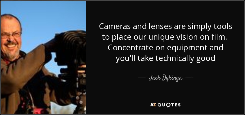 Cameras and lenses are simply tools to place our unique vision on film. Concentrate on equipment and you'll take technically good photographs. Concentrate on seeing the light's magic colors and your images will stir the soul. - Jack Dykinga