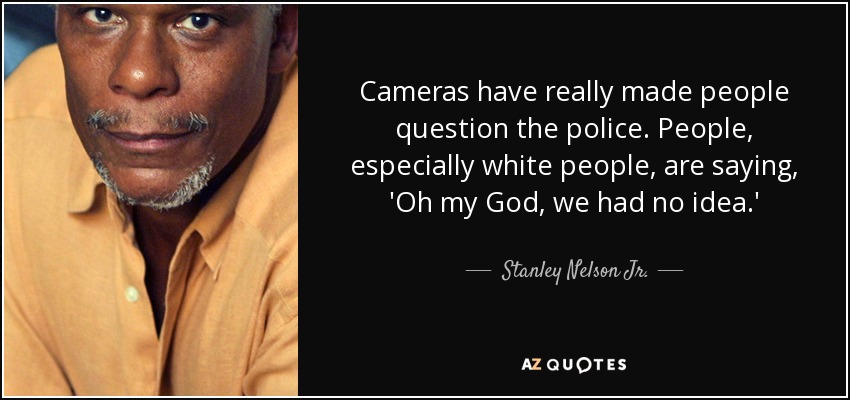 Cameras have really made people question the police. People, especially white people, are saying, 'Oh my God, we had no idea.' - Stanley Nelson Jr.