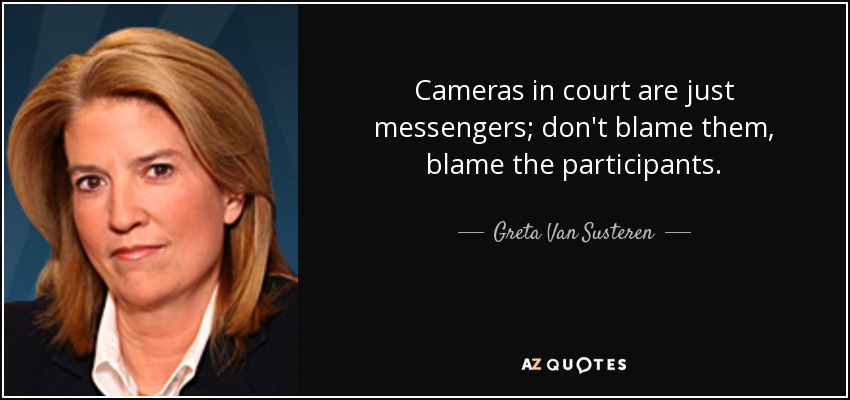 Cameras in court are just messengers; don't blame them, blame the participants. - Greta Van Susteren
