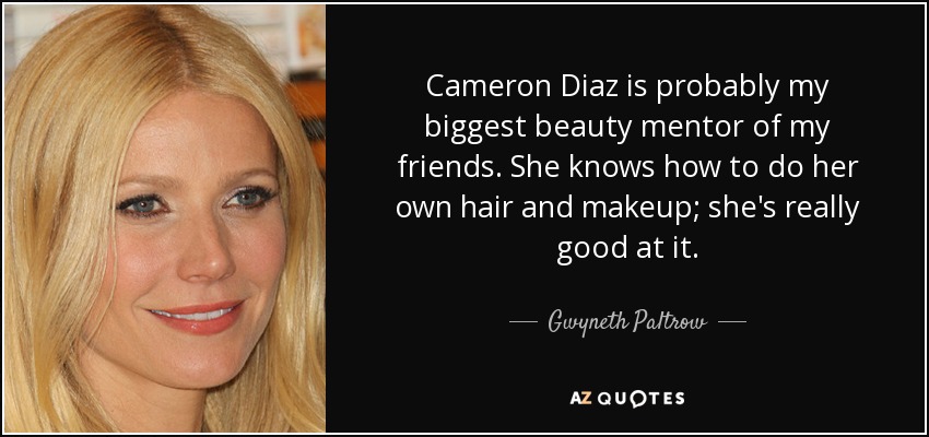 Cameron Diaz is probably my biggest beauty mentor of my friends. She knows how to do her own hair and makeup; she's really good at it. - Gwyneth Paltrow