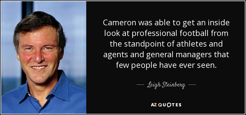 Cameron was able to get an inside look at professional football from the standpoint of athletes and agents and general managers that few people have ever seen. - Leigh Steinberg