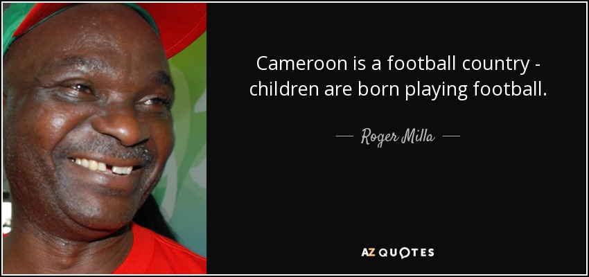 Cameroon is a football country - children are born playing football. - Roger Milla