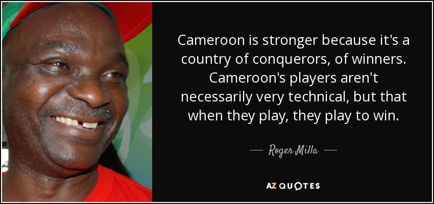 Cameroon is stronger because it's a country of conquerors, of winners. Cameroon's players aren't necessarily very technical, but that when they play, they play to win. - Roger Milla