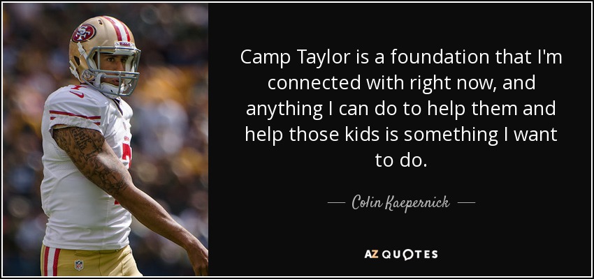 Camp Taylor is a foundation that I'm connected with right now, and anything I can do to help them and help those kids is something I want to do. - Colin Kaepernick