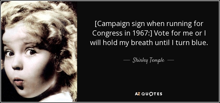 [Campaign sign when running for Congress in 1967:] Vote for me or I will hold my breath until I turn blue. - Shirley Temple