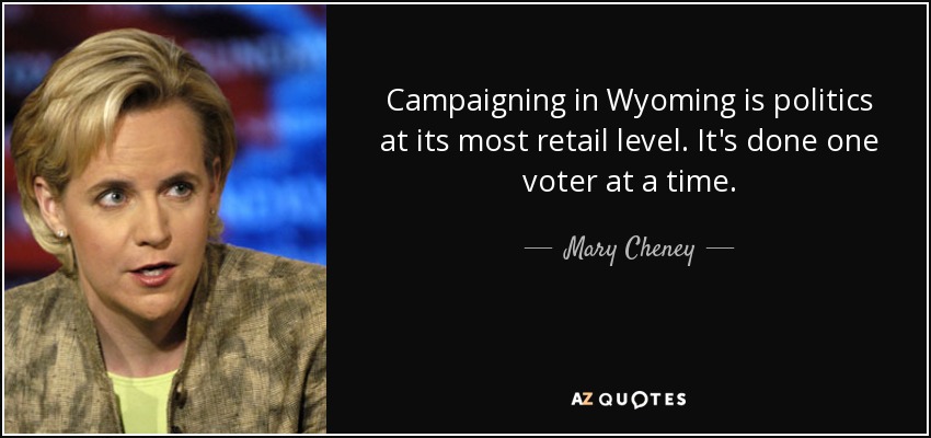 Campaigning in Wyoming is politics at its most retail level. It's done one voter at a time. - Mary Cheney