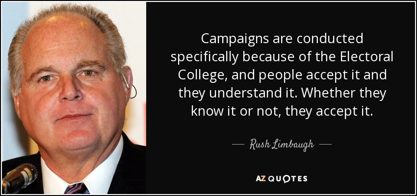 Campaigns are conducted specifically because of the Electoral College, and people accept it and they understand it. Whether they know it or not, they accept it. - Rush Limbaugh