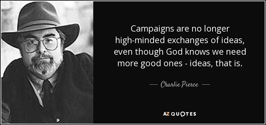 Campaigns are no longer high-minded exchanges of ideas, even though God knows we need more good ones - ideas, that is. - Charlie Pierce