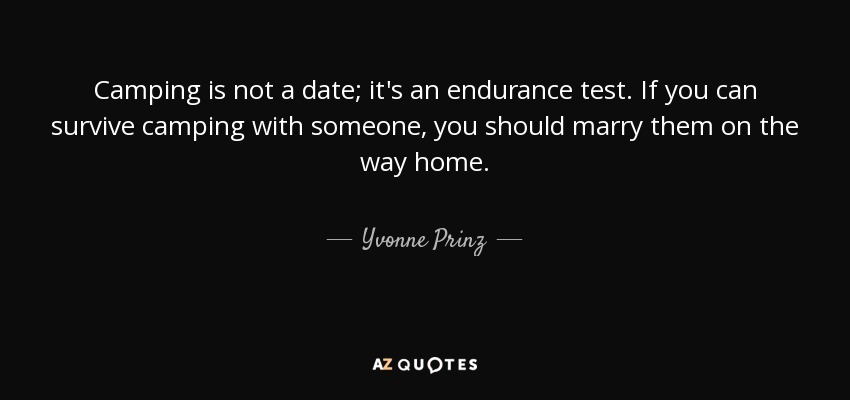 Camping is not a date; it's an endurance test. If you can survive camping with someone, you should marry them on the way home. - Yvonne Prinz