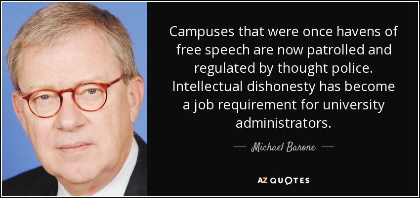 Campuses that were once havens of free speech are now patrolled and regulated by thought police. Intellectual dishonesty has become a job requirement for university administrators. - Michael Barone