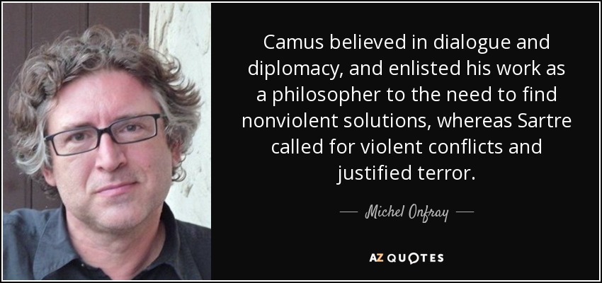 Camus believed in dialogue and diplomacy, and enlisted his work as a philosopher to the need to find nonviolent solutions, whereas Sartre called for violent conflicts and justified terror. - Michel Onfray