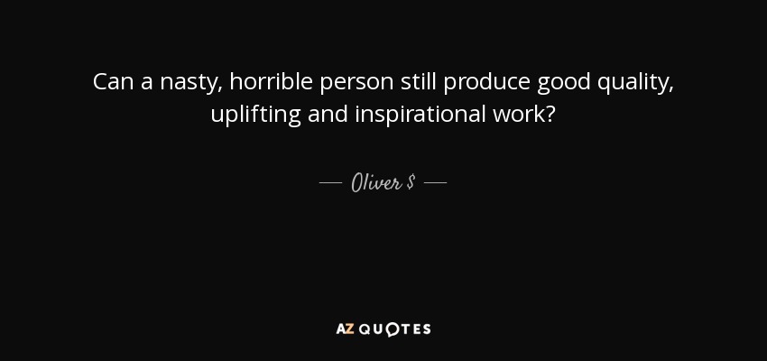 Can a nasty, horrible person still produce good quality, uplifting and inspirational work? - Oliver $