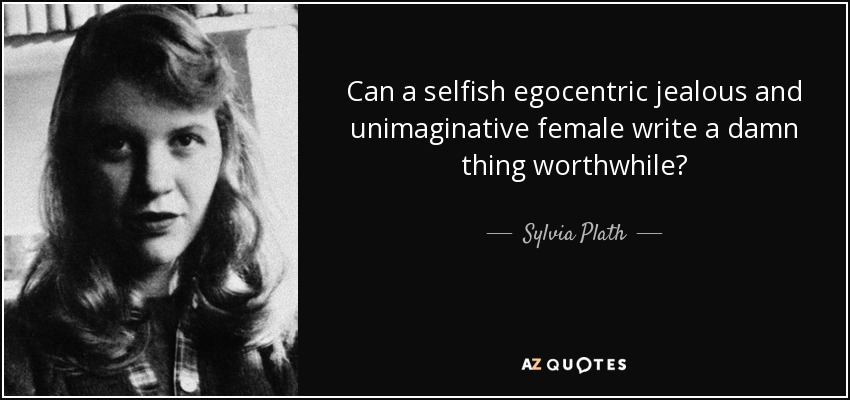 Can a selfish egocentric jealous and unimaginative female write a damn thing worthwhile? - Sylvia Plath