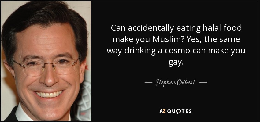 Can accidentally eating halal food make you Muslim? Yes, the same way drinking a cosmo can make you gay. - Stephen Colbert