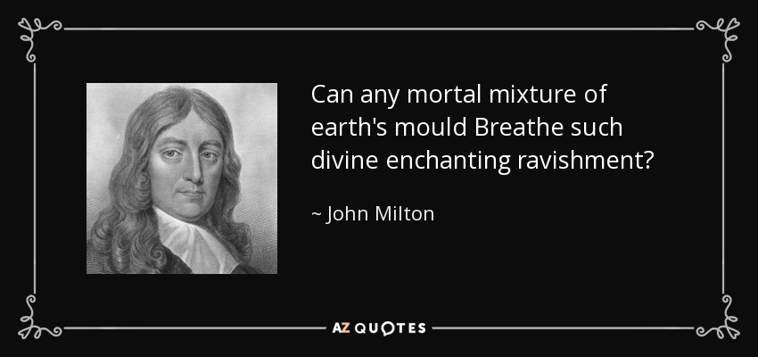 Can any mortal mixture of earth's mould Breathe such divine enchanting ravishment? - John Milton