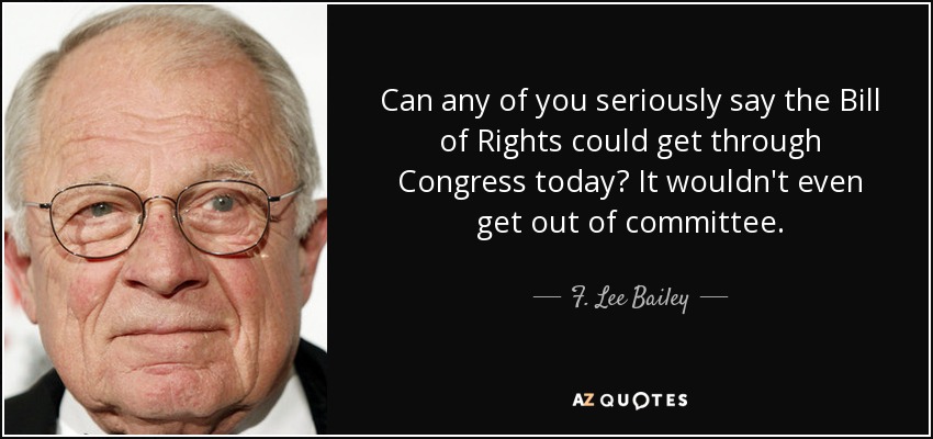 Can any of you seriously say the Bill of Rights could get through Congress today? It wouldn't even get out of committee. - F. Lee Bailey