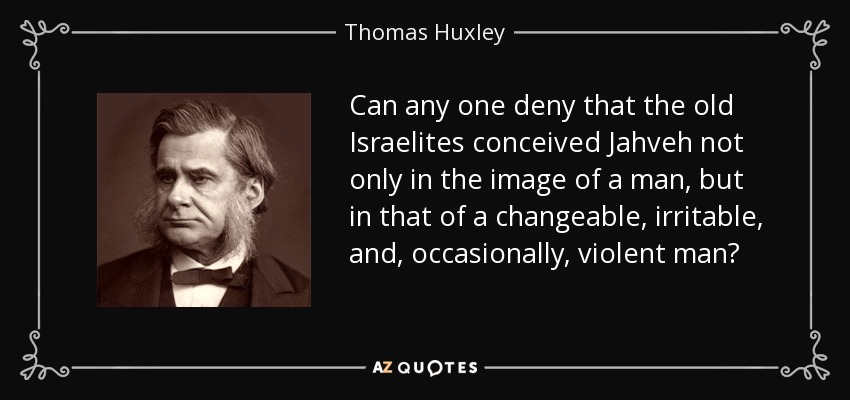 Can any one deny that the old Israelites conceived Jahveh not only in the image of a man, but in that of a changeable, irritable, and, occasionally, violent man? - Thomas Huxley