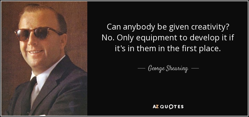 Can anybody be given creativity? No. Only equipment to develop it if it's in them in the first place. - George Shearing
