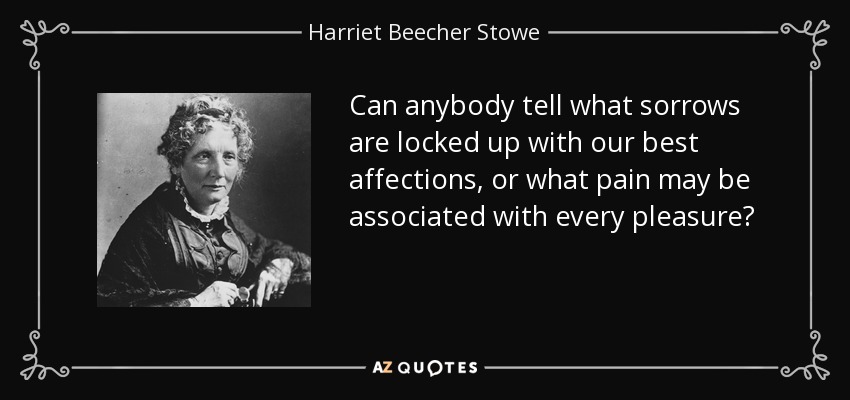 Can anybody tell what sorrows are locked up with our best affections, or what pain may be associated with every pleasure? - Harriet Beecher Stowe