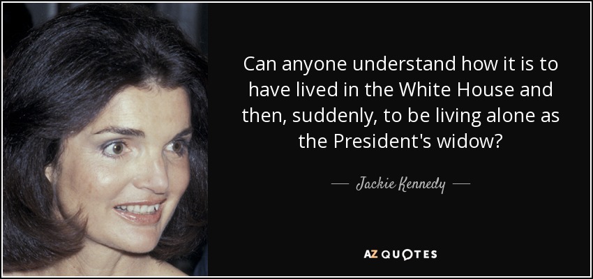 Can anyone understand how it is to have lived in the White House and then, suddenly, to be living alone as the President's widow? - Jackie Kennedy