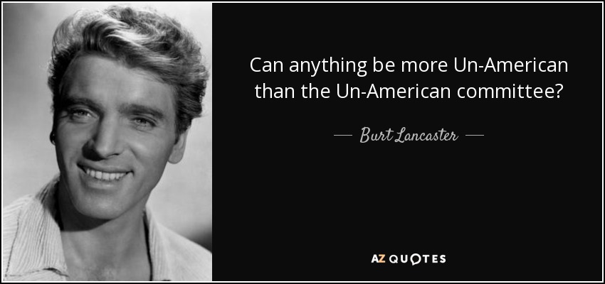Can anything be more Un-American than the Un-American committee? - Burt Lancaster