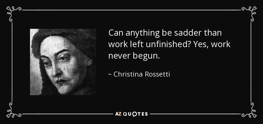 Can anything be sadder than work left unfinished? Yes, work never begun. - Christina Rossetti