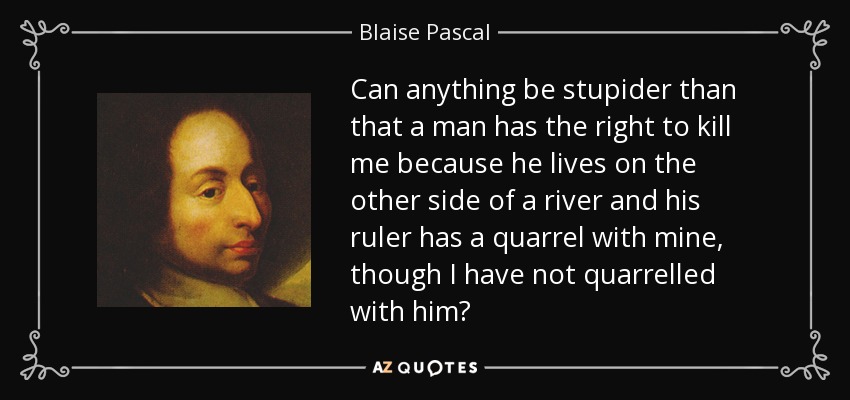 Can anything be stupider than that a man has the right to kill me because he lives on the other side of a river and his ruler has a quarrel with mine, though I have not quarrelled with him? - Blaise Pascal