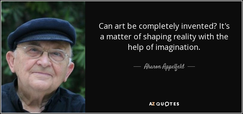 Can art be completely invented? It's a matter of shaping reality with the help of imagination. - Aharon Appelfeld