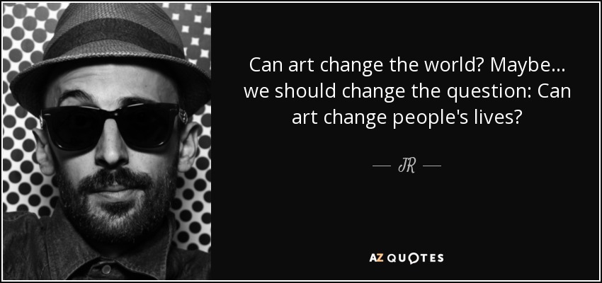 Can art change the world? Maybe ... we should change the question: Can art change people's lives? - JR