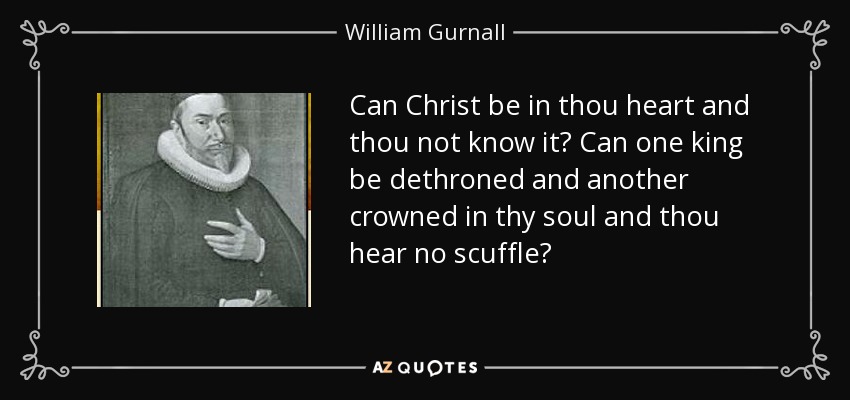Can Christ be in thou heart and thou not know it? Can one king be dethroned and another crowned in thy soul and thou hear no scuffle? - William Gurnall