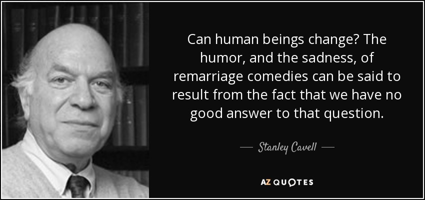 Can human beings change? The humor, and the sadness, of remarriage comedies can be said to result from the fact that we have no good answer to that question. - Stanley Cavell