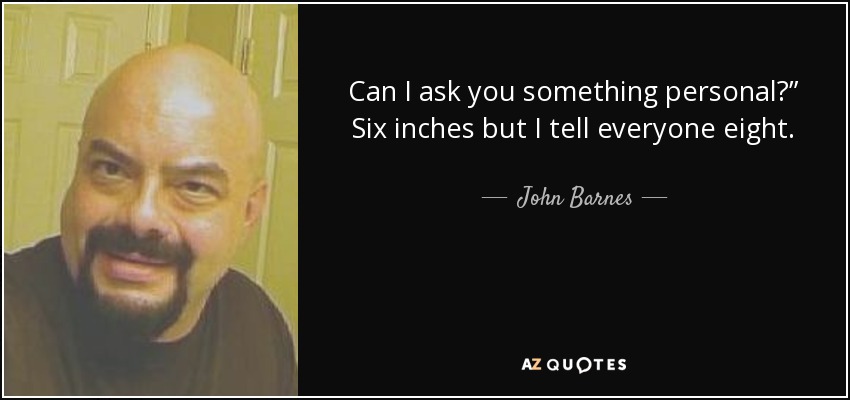 Can I ask you something personal?” Six inches but I tell everyone eight. - John Barnes