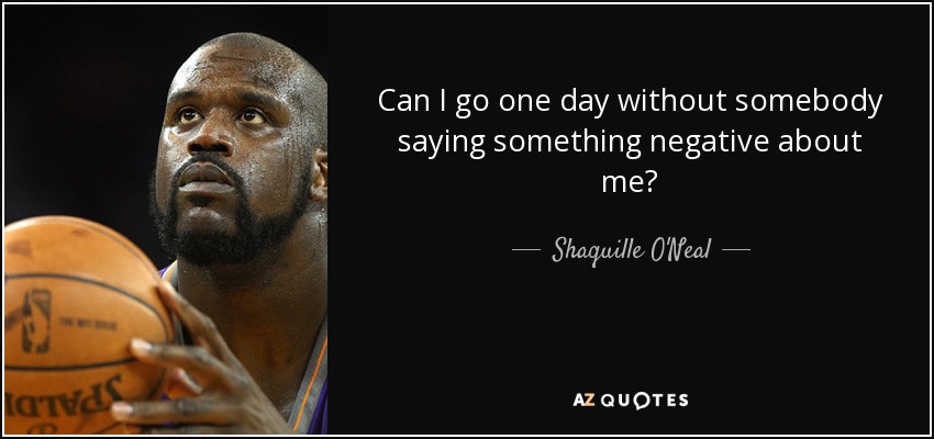 Can I go one day without somebody saying something negative about me? - Shaquille O'Neal