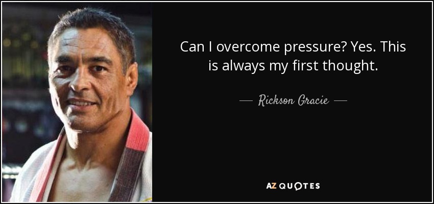 Can I overcome pressure? Yes. This is always my first thought. - Rickson Gracie