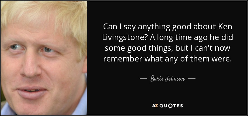 Can I say anything good about Ken Livingstone? A long time ago he did some good things, but I can't now remember what any of them were. - Boris Johnson