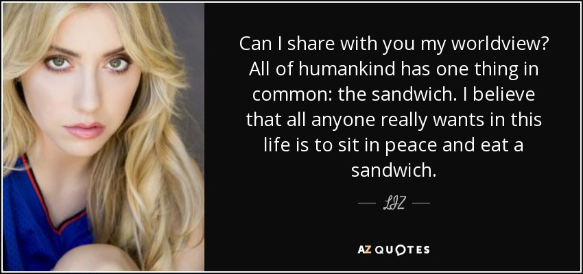 Can I share with you my worldview? All of humankind has one thing in common: the sandwich. I believe that all anyone really wants in this life is to sit in peace and eat a sandwich. - LIZ
