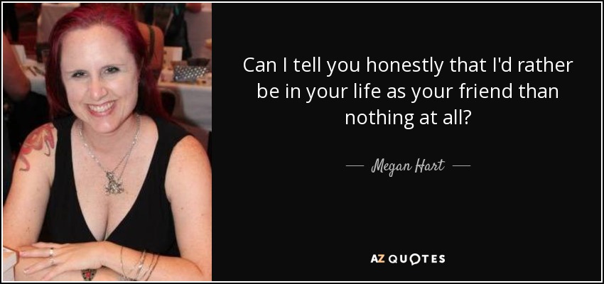 Can I tell you honestly that I'd rather be in your life as your friend than nothing at all? - Megan Hart