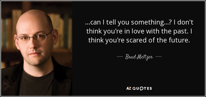 ...can I tell you something...? I don't think you're in love with the past. I think you're scared of the future. - Brad Meltzer