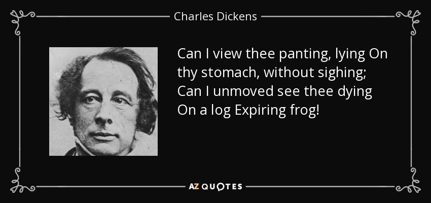 Can I view thee panting, lying On thy stomach, without sighing; Can I unmoved see thee dying On a log Expiring frog! - Charles Dickens