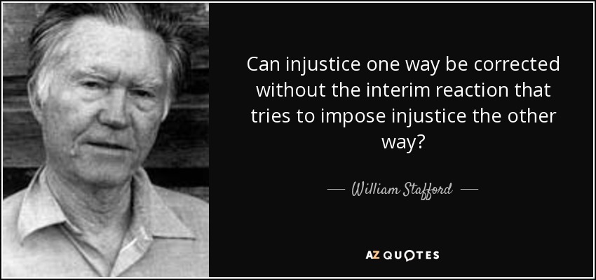 Can injustice one way be corrected without the interim reaction that tries to impose injustice the other way? - William Stafford