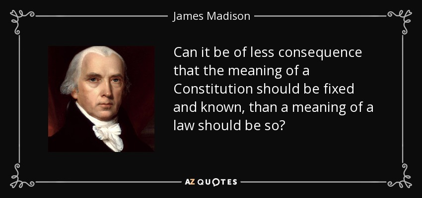 Can it be of less consequence that the meaning of a Constitution should be fixed and known, than a meaning of a law should be so? - James Madison