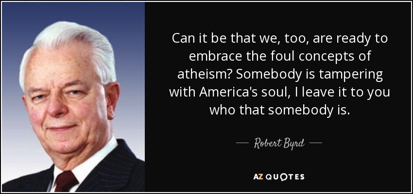 Can it be that we, too, are ready to embrace the foul concepts of atheism? Somebody is tampering with America's soul, I leave it to you who that somebody is. - Robert Byrd