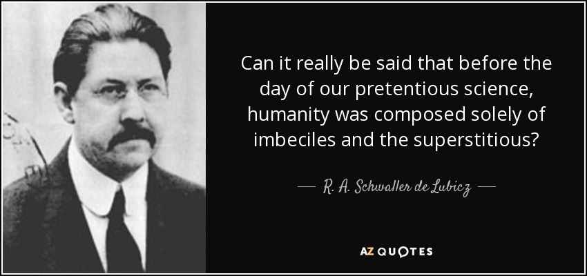 Can it really be said that before the day of our pretentious science, humanity was composed solely of imbeciles and the superstitious? - R. A. Schwaller de Lubicz
