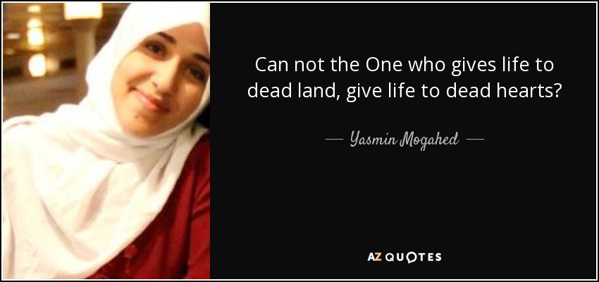 Can not the One who gives life to dead land, give life to dead hearts? - Yasmin Mogahed