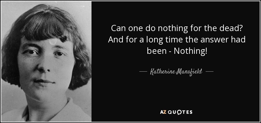 Can one do nothing for the dead? And for a long time the answer had been - Nothing! - Katherine Mansfield